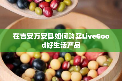 在吉安万安县如何购买LiveGood好生活产品