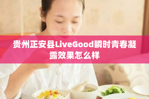 贵州正安县LiveGood瞬时青春凝露效果怎么样