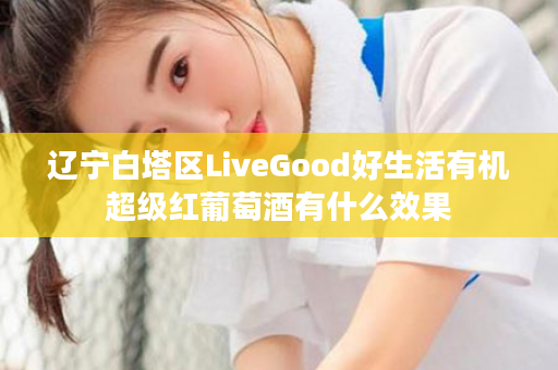 辽宁白塔区LiveGood好生活有机超级红葡萄酒有什么效果