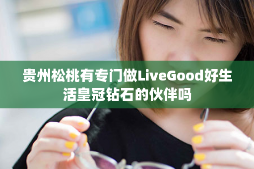 贵州松桃有专门做LiveGood好生活皇冠钻石的伙伴吗