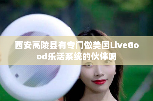 西安高陵县有专门做美国LiveGood乐活系统的伙伴吗