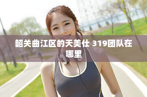韶关曲江区的天美仕 319团队在哪里