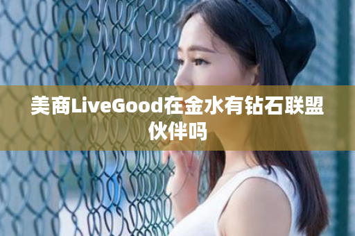 美商LiveGood在金水有钻石联盟伙伴吗