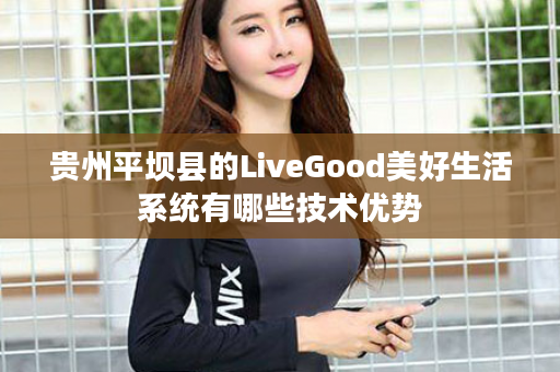 贵州平坝县的LiveGood美好生活系统有哪些技术优势