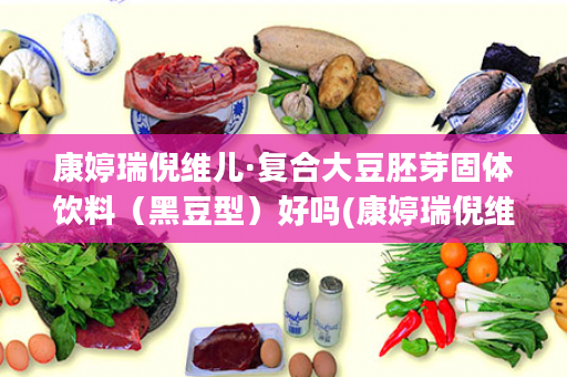 康婷瑞倪维儿·复合大豆胚芽固体饮料（黑豆型）好吗(康婷瑞倪维儿葡萄粉固体饮料是干嘛用的)