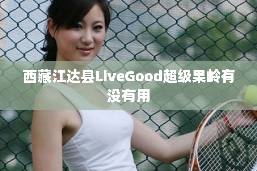 西藏江达县LiveGood超级果岭有没有用