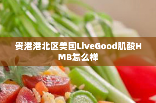 贵港港北区美国LiveGood肌酸HMB怎么样
