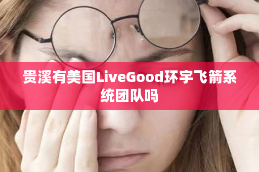 贵溪有美国LiveGood环宇飞箭系统团队吗