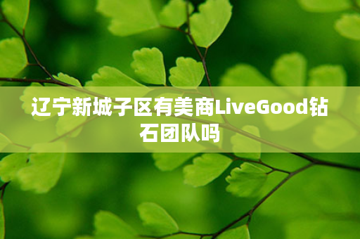 辽宁新城子区有美商LiveGood钻石团队吗
