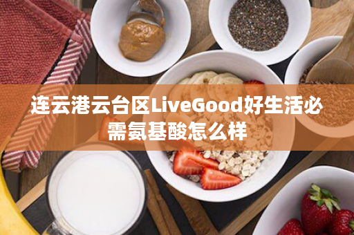 连云港云台区LiveGood好生活必需氨基酸怎么样