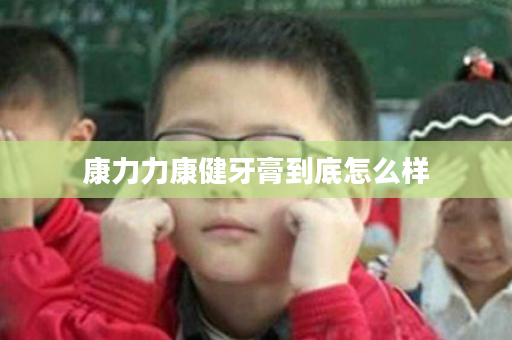 康力力康健牙膏到底怎么样