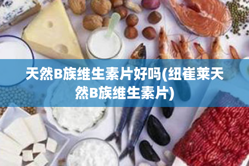 天然B族维生素片好吗(纽崔莱天然B族维生素片)