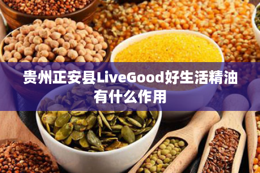 贵州正安县LiveGood好生活精油有什么作用