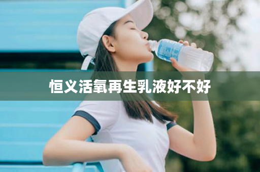 恒义活氧再生乳液好不好