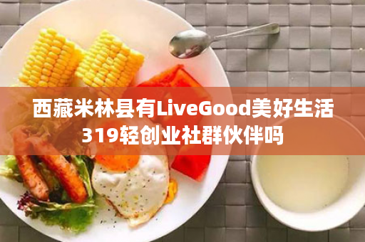 西藏米林县有LiveGood美好生活319轻创业社群伙伴吗