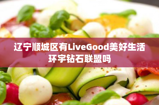 辽宁顺城区有LiveGood美好生活环宇钻石联盟吗