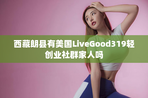 西藏朗县有美国LiveGood319轻创业社群家人吗
