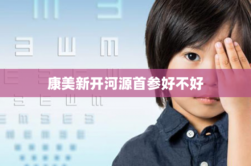 康美新开河源首参好不好