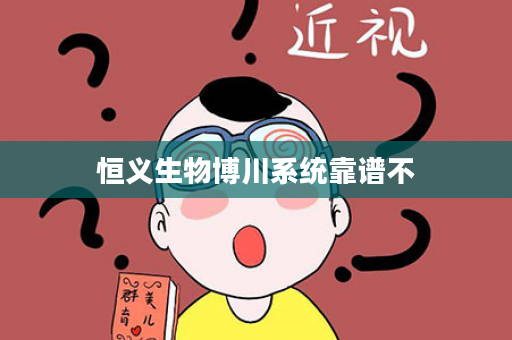 恒义生物博川系统靠谱不