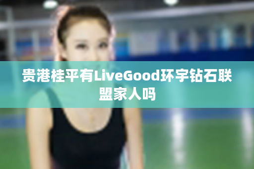 贵港桂平有LiveGood环宇钻石联盟家人吗
