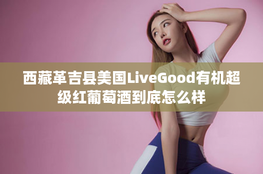 西藏革吉县美国LiveGood有机超级红葡萄酒到底怎么样