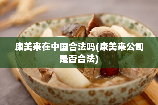 康美来在中国合法吗(康美来公司是否合法)