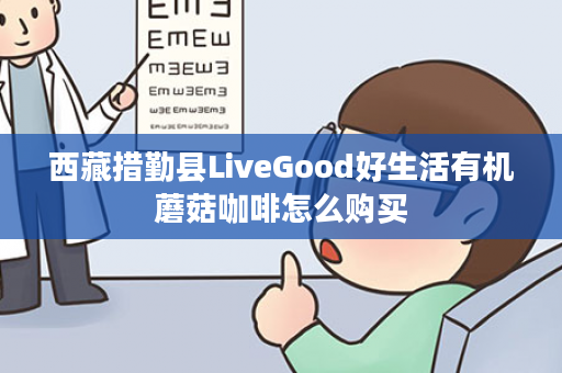 西藏措勤县LiveGood好生活有机蘑菇咖啡怎么购买