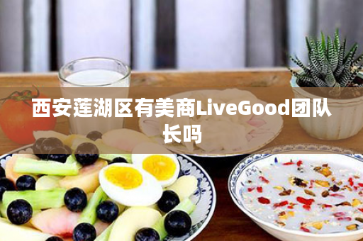 西安莲湖区有美商LiveGood团队长吗