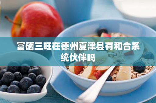 富硒三旺在德州夏津县有和合系统伙伴吗