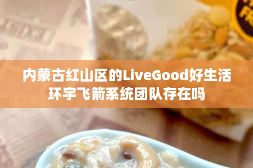 内蒙古红山区的LiveGood好生活环宇飞箭系统团队存在吗