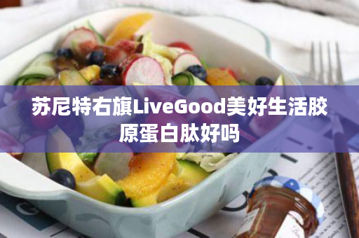 苏尼特右旗LiveGood美好生活胶原蛋白肽好吗