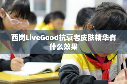 西岗LiveGood抗衰老皮肤精华有什么效果