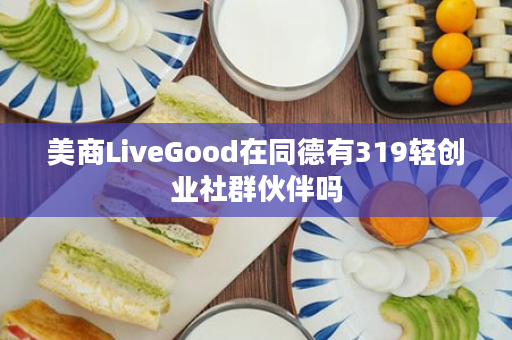 美商LiveGood在同德有319轻创业社群伙伴吗