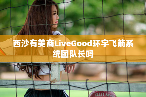 西沙有美商LiveGood环宇飞箭系统团队长吗