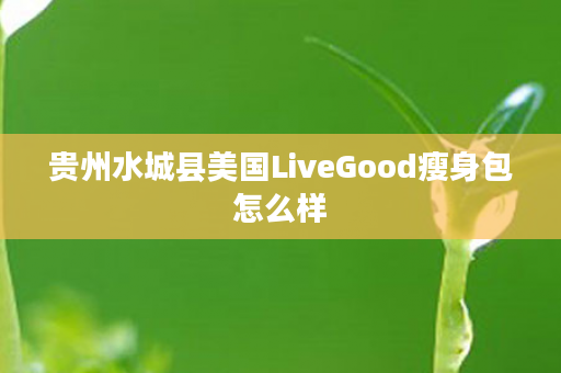 贵州水城县美国LiveGood瘦身包怎么样