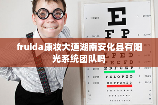 fruida康妆大道湖南安化县有阳光系统团队吗