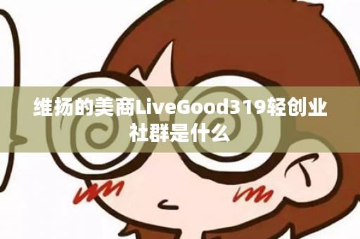 维扬的美商LiveGood319轻创业社群是什么