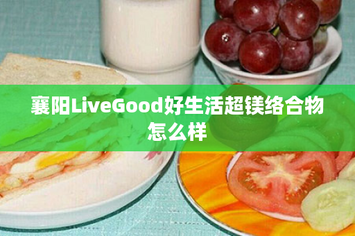 襄阳LiveGood好生活超镁络合物怎么样