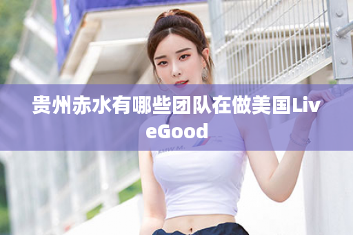 贵州赤水有哪些团队在做美国LiveGood