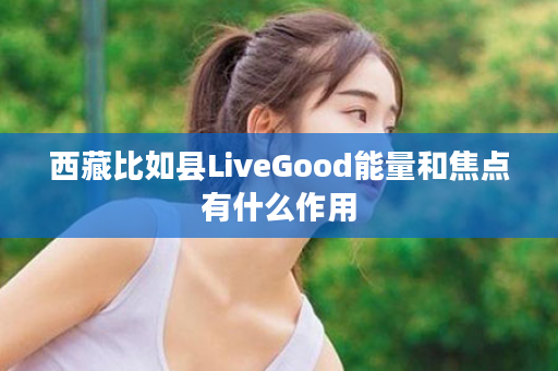西藏比如县LiveGood能量和焦点有什么作用