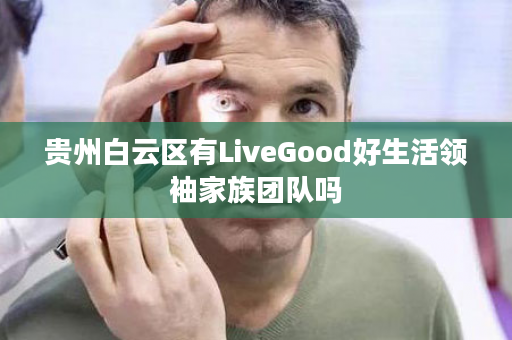 贵州白云区有LiveGood好生活领袖家族团队吗