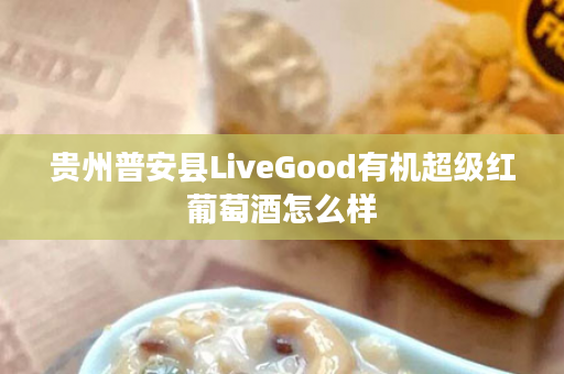 贵州普安县LiveGood有机超级红葡萄酒怎么样