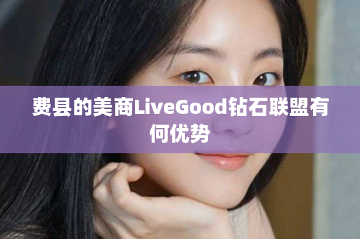 费县的美商LiveGood钻石联盟有何优势