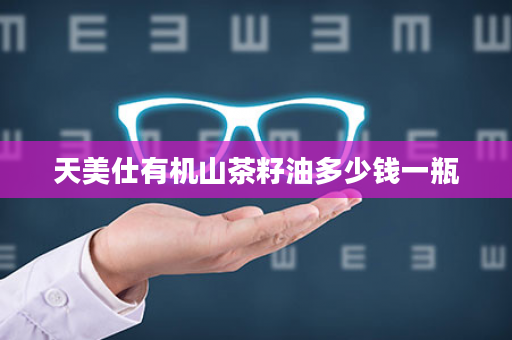 天美仕有机山茶籽油多少钱一瓶