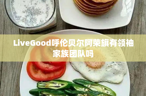 LiveGood呼伦贝尔阿荣旗有领袖家族团队吗