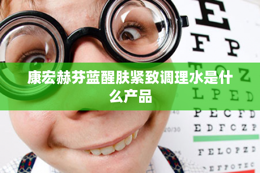 康宏赫芬蓝醒肤紧致调理水是什么产品