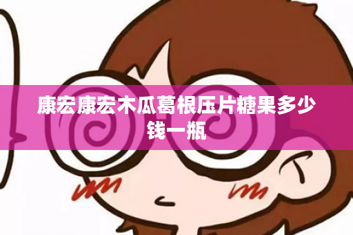 康宏康宏木瓜葛根压片糖果多少钱一瓶