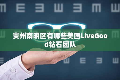 贵州南明区有哪些美国LiveGood钻石团队