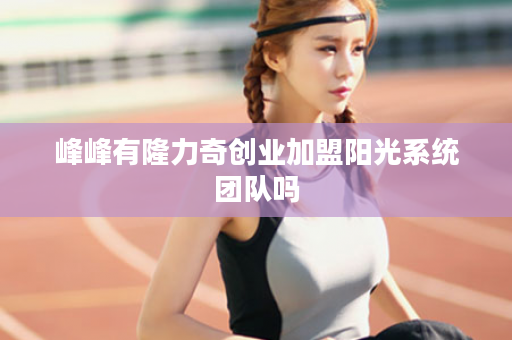 峰峰有隆力奇创业加盟阳光系统团队吗