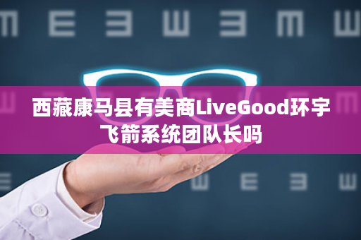 西藏康马县有美商LiveGood环宇飞箭系统团队长吗